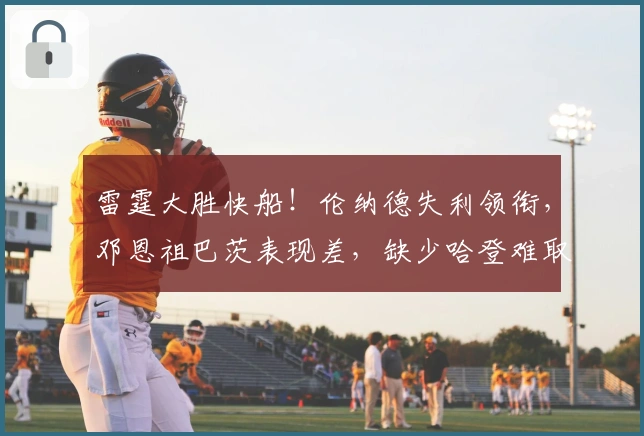 雷霆大胜快船！伦纳德失利领衔，邓恩祖巴茨表现差，缺少哈登难取胜