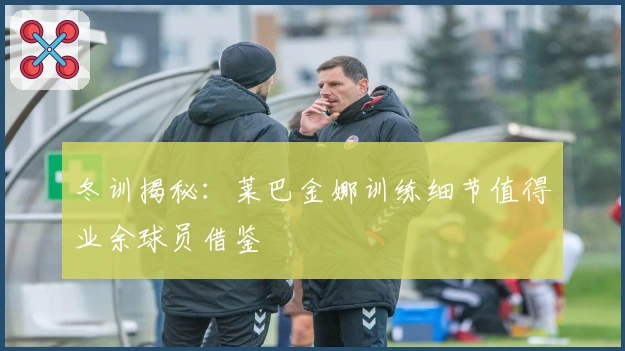 冬训揭秘：莱巴金娜训练细节值得业余球员借鉴