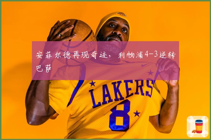 安菲尔德再现奇迹，利物浦4-3逆转巴萨