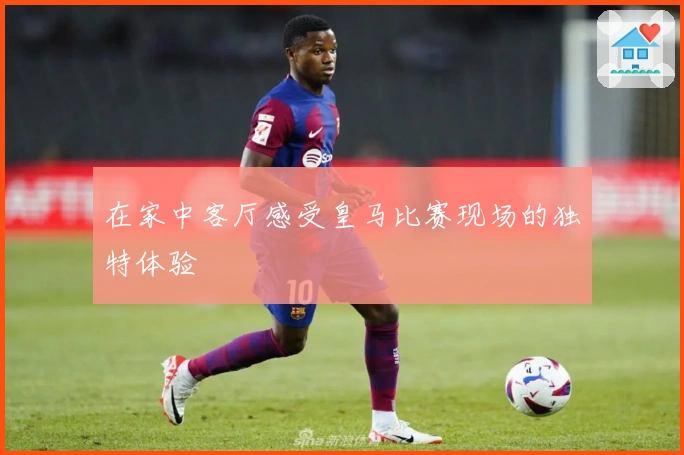 在家中客厅感受皇马比赛现场的独特体验