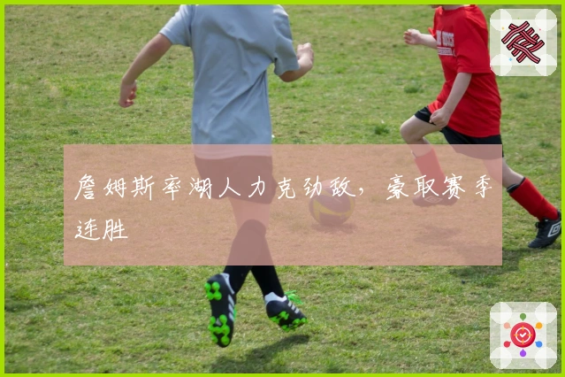 詹姆斯率湖人力克劲敌，豪取赛季连胜