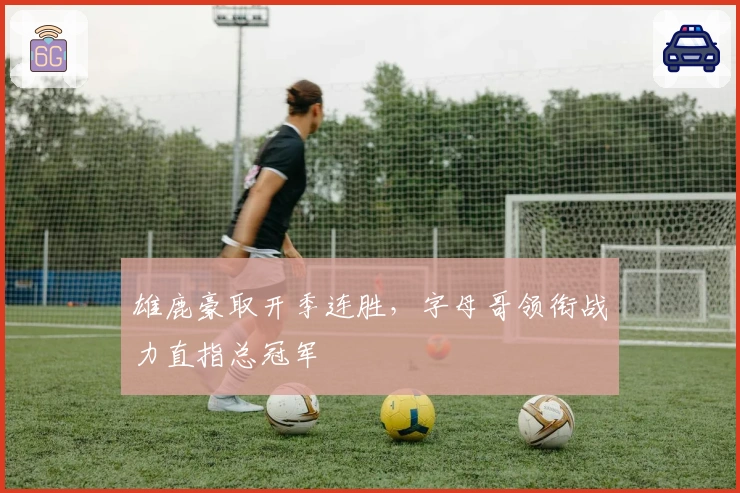 雄鹿豪取开季连胜,字母哥领衔战力直指总冠军