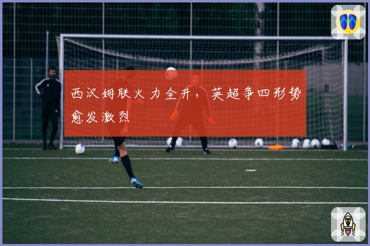 西汉姆联火力全开，英超争四形势愈发激烈