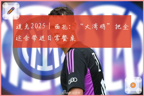追光2025｜面孔：“大湾鸡”把全运会带进日常餐桌