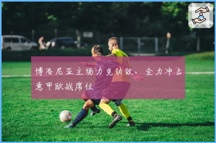 博洛尼亚主场力克劲敌，全力冲击意甲欧战席位