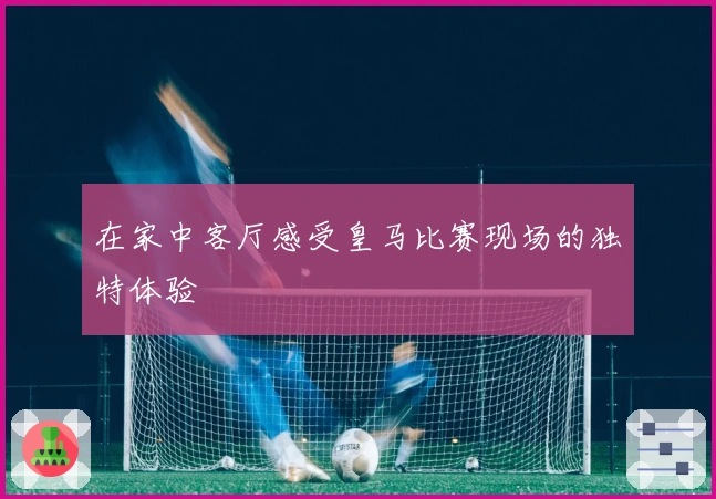 在家中客厅感受皇马比赛现场的独特体验
