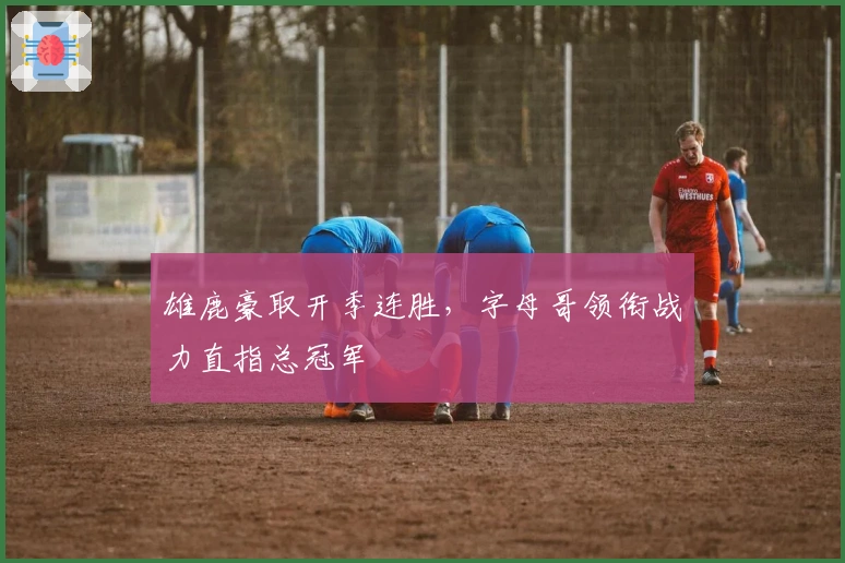 雄鹿豪取开季连胜，字母哥领衔战力直指总冠军