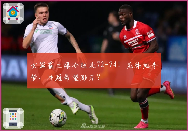 女篮霸主爆冷败北72-74!无韩旭李梦,冲冠希望渺茫?