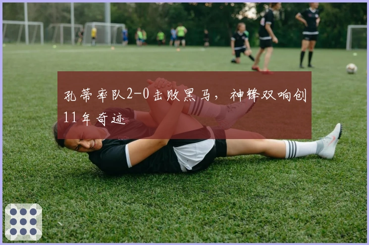 孔蒂率队2-0击败黑马，神锋双响创11年奇迹