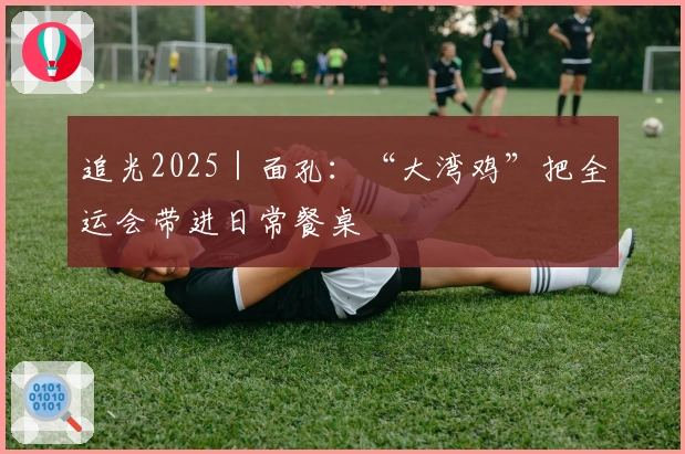 追光2025｜面孔：“大湾鸡”把全运会带进日常餐桌