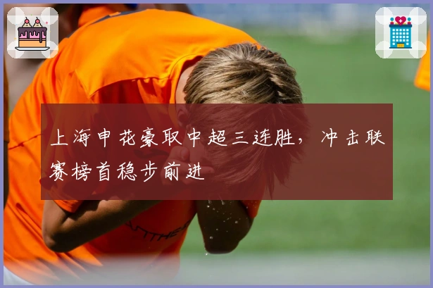 上海申花豪取中超三连胜,冲击联赛榜首稳步前进