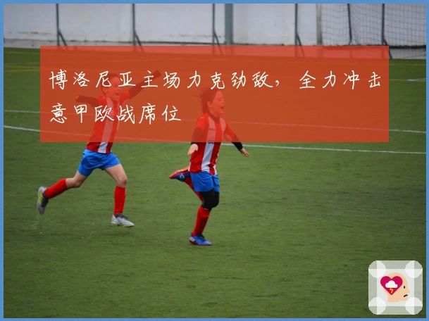 博洛尼亚主场力克劲敌,全力冲击意甲欧战席位