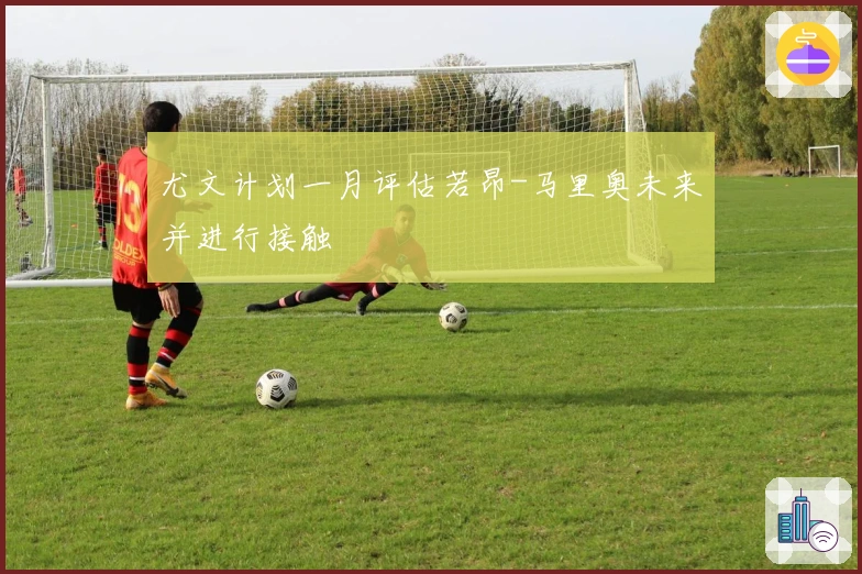 尤文计划一月评估若昂-马里奥未来并进行接触