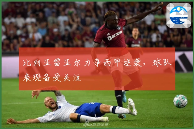 比利亚雷亚尔力争西甲逆袭，球队表现备受关注