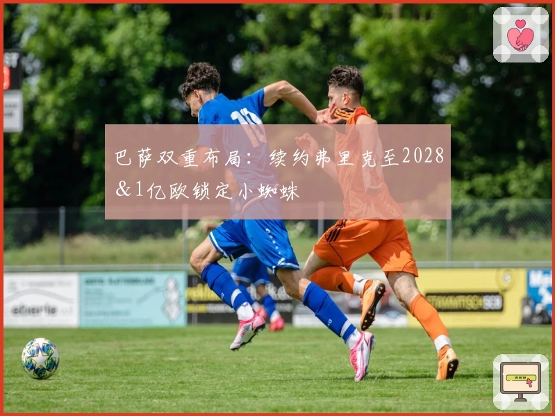 巴萨双重布局：续约弗里克至2028＆1亿欧锁定小蜘蛛