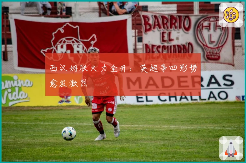 西汉姆联火力全开，英超争四形势愈发激烈