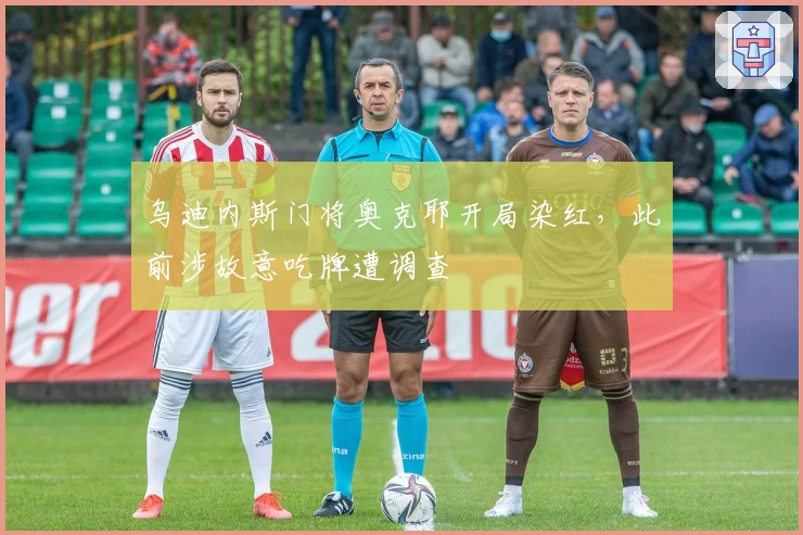 乌迪内斯门将奥克耶开局染红，此前涉故意吃牌遭调查